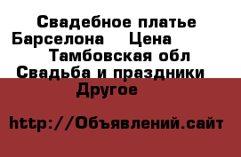 Свадебное платье Барселона  › Цена ­ 8 000 - Тамбовская обл. Свадьба и праздники » Другое   